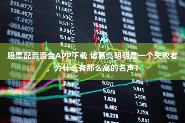 股票配资资金APP下载 诸葛亮明明是一个失败者，为什么有那么高的名声？