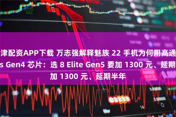 原津配资APP下载 万志强解释魅族 22 手机为何用高通骁龙 8s Gen4 芯片：选 8 Elite Gen5 要加 1300 元、延期半年