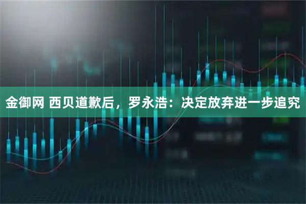 金御网 西贝道歉后，罗永浩：决定放弃进一步追究