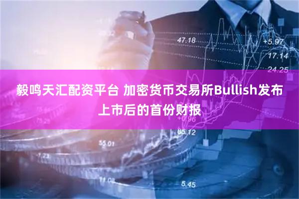 毅鸣天汇配资平台 加密货币交易所Bullish发布上市后的首份财报