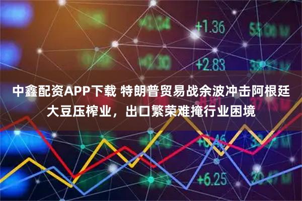 中鑫配资APP下载 特朗普贸易战余波冲击阿根廷大豆压榨业，出口繁荣难掩行业困境