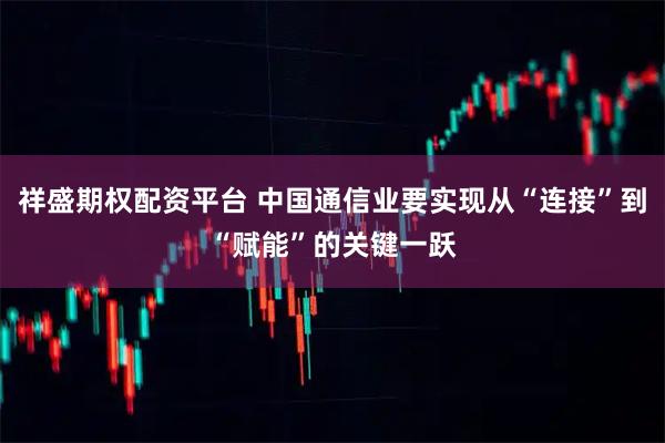 祥盛期权配资平台 中国通信业要实现从“连接”到“赋能”的关键一跃