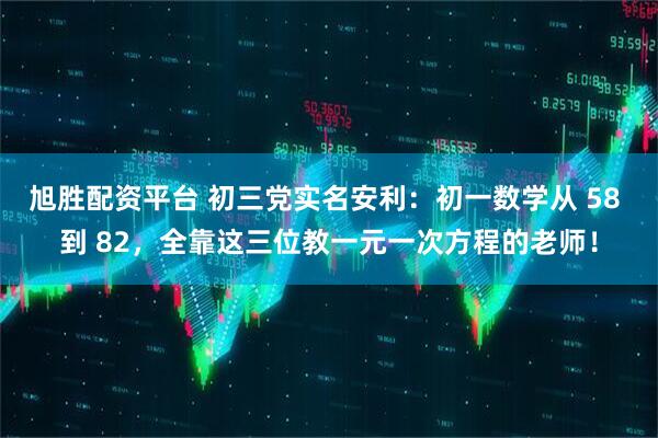 旭胜配资平台 初三党实名安利：初一数学从 58 到 82，全靠这三位教一元一次方程的老师！