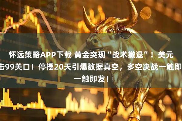 怀远策略APP下载 黄金突现“战术撤退”!美元突击99关口!停摆20天引爆数据真空,多空决战一触即发!
