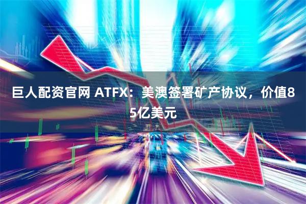 巨人配资官网 ATFX：美澳签署矿产协议，价值85亿美元
