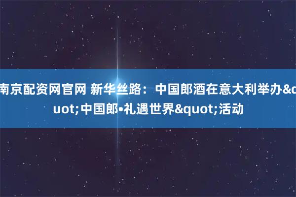 南京配资网官网 新华丝路：中国郎酒在意大利举办"中国郎•礼遇世界"活动