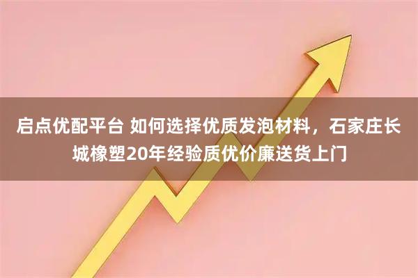 启点优配平台 如何选择优质发泡材料,石家庄长城橡塑20年经验质优价廉送货上门