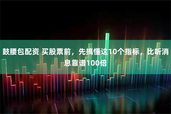 鼓腰包配资 买股票前，先搞懂这10个指标，比听消息靠谱100倍