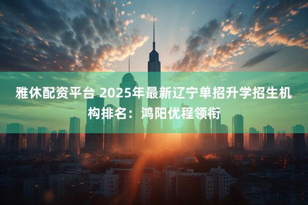 雅休配资平台 2025年最新辽宁单招升学招生机构排名:鸿阳优程领衔