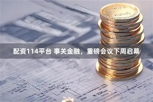配资114平台 事关金融，重磅会议下周启幕
