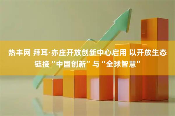 热丰网 拜耳·亦庄开放创新中心启用 以开放生态链接“中国创新”与“全球智慧”