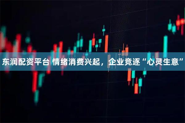 东润配资平台 情绪消费兴起,企业竞逐“心灵生意”