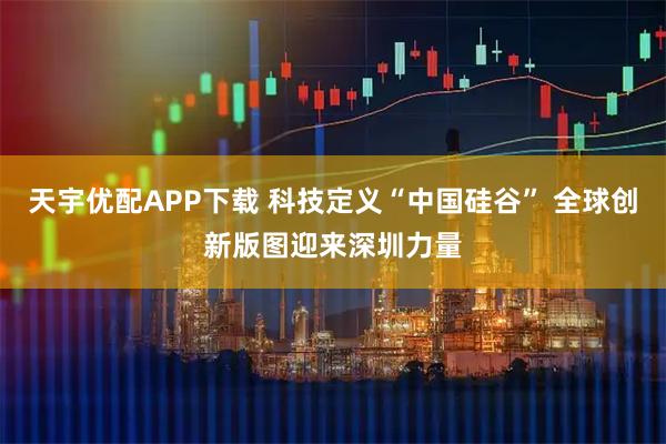 天宇优配APP下载 科技定义“中国硅谷” 全球创新版图迎来深圳力量