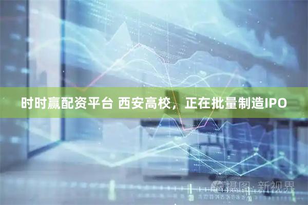 时时赢配资平台 西安高校，正在批量制造IPO