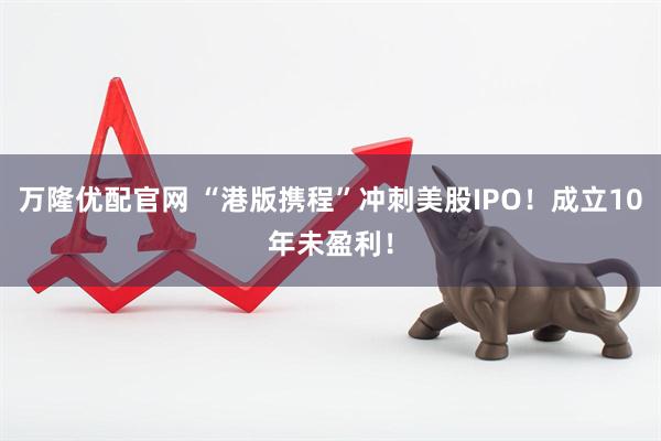 万隆优配官网 “港版携程”冲刺美股IPO!成立10年未盈利!