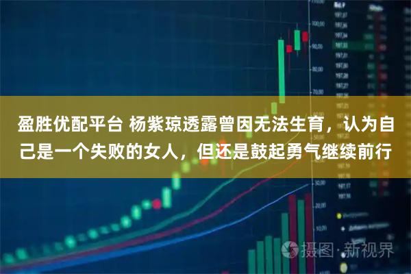 盈胜优配平台 杨紫琼透露曾因无法生育,认为自己是一个失败的女人,但还是鼓起勇气继续前行