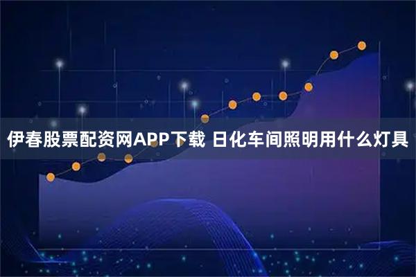 伊春股票配资网APP下载 日化车间照明用什么灯具