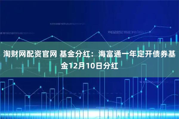 淘财网配资官网 基金分红：海富通一年定开债券基金12月10日分红