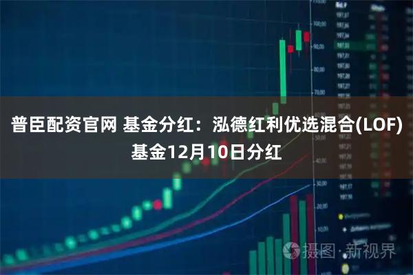 普臣配资官网 基金分红：泓德红利优选混合(LOF)基金12月10日分红