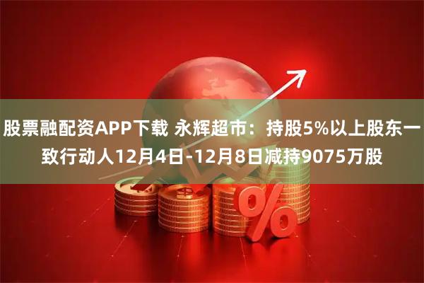股票融配资APP下载 永辉超市：持股5%以上股东一致行动人12月4日-12月8日减持9075万股