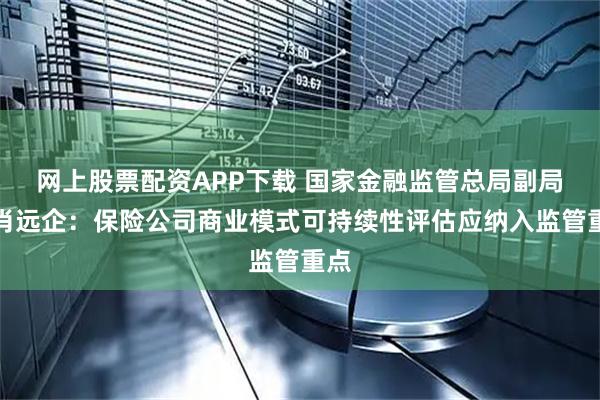 网上股票配资APP下载 国家金融监管总局副局长肖远企：保险公司商业模式可持续性评估应纳入监管重点