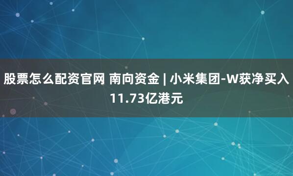 股票怎么配资官网 南向资金 | 小米集团-W获净买入11.73亿港元