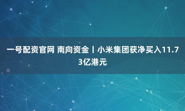 一号配资官网 南向资金丨小米集团获净买入11.73亿港元