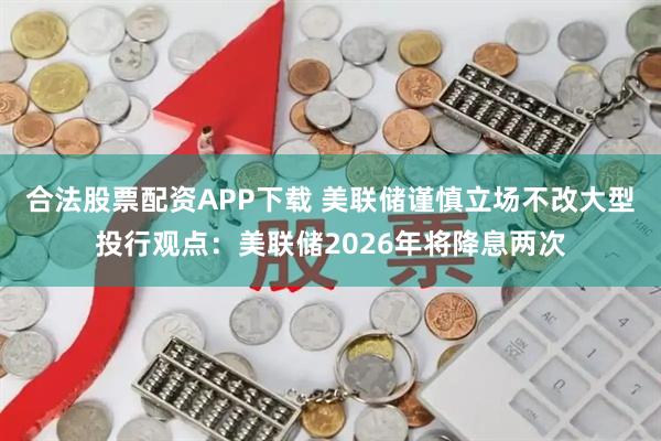 合法股票配资APP下载 美联储谨慎立场不改大型投行观点：美联储2026年将降息两次