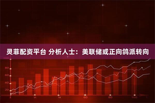 灵菲配资平台 分析人士：美联储或正向鸽派转向