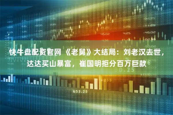 快牛盘配资官网 《老舅》大结局:刘老汉去世,达达买山暴富,崔国明拒分百万巨款