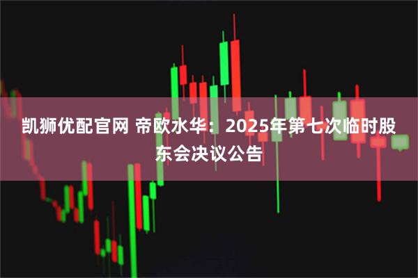 凯狮优配官网 帝欧水华：2025年第七次临时股东会决议公告