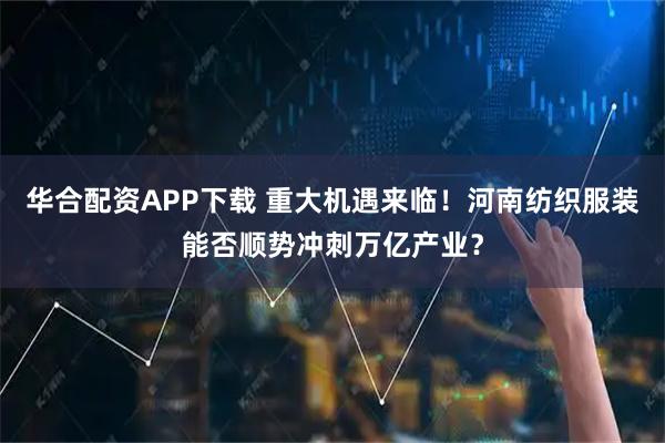 华合配资APP下载 重大机遇来临!河南纺织服装能否顺势冲刺万亿产业?