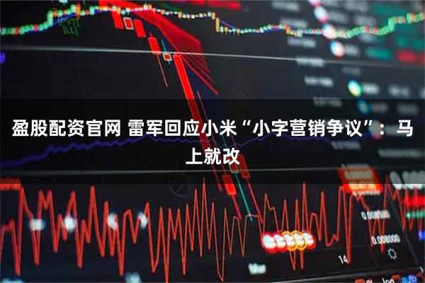 盈股配资官网 雷军回应小米“小字营销争议”：马上就改