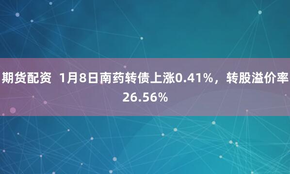期货配资  1月8日南药转债上涨0.41%，转股溢价率26.56%
