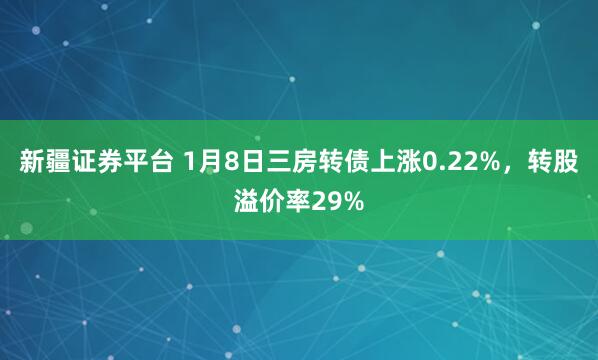 新疆证券平台 1月8日三房转债上涨0.22%，转股溢价率29%