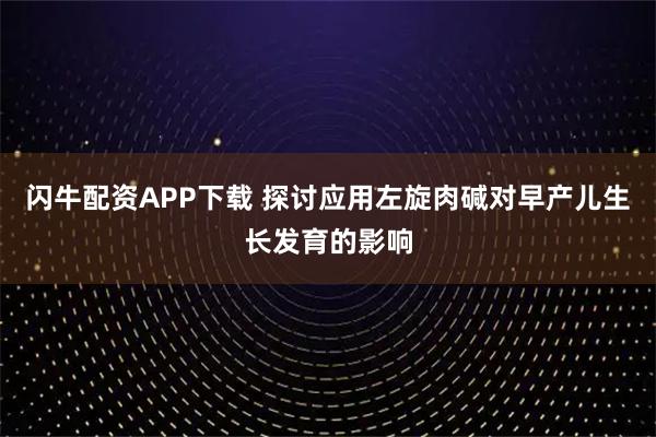 闪牛配资APP下载 探讨应用左旋肉碱对早产儿生长发育的影响
