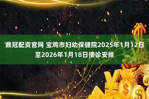 鼎冠配资官网 宝鸡市妇幼保健院2025年1月12日至2026年1月18日接诊安排