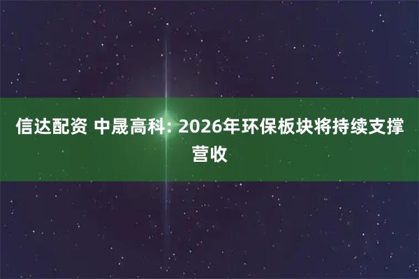 信达配资 中晟高科: 2026年环保板块将持续支撑营收