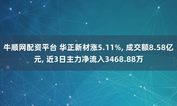 牛顺网配资平台 华正新材涨5.11%, 成交额8.58亿元, 近3日主力净流入3468.88万