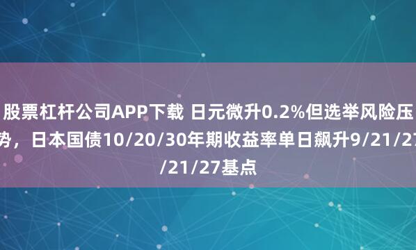 股票杠杆公司APP下载 日元微升0.2%但选举风险压制走势，日本国债10/20/30年期收益率单日飙升9/21/27基点