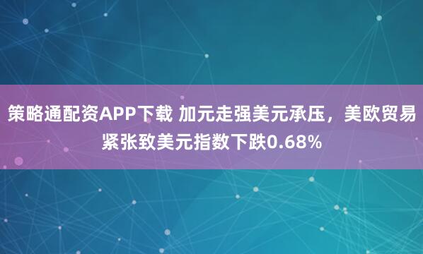 策略通配资APP下载 加元走强美元承压，美欧贸易紧张致美元指数下跌0.68%