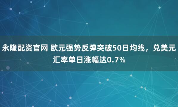 永隆配资官网 欧元强势反弹突破50日均线，兑美元汇率单日涨幅达0.7%