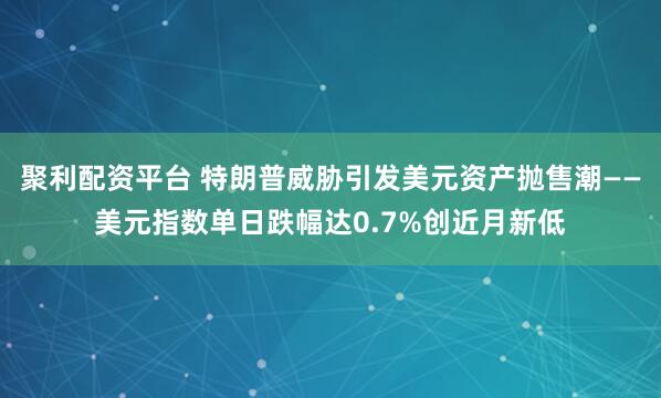 聚利配资平台 特朗普威胁引发美元资产抛售潮——美元指数单日跌幅达0.7%创近月新低