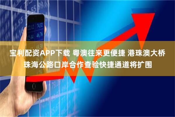 宝利配资APP下载 粤澳往来更便捷 港珠澳大桥珠海公路口岸合作查验快捷通道将扩围