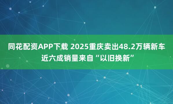 同花配资APP下载 2025重庆卖出48.2万辆新车 近六成销量来自“以旧换新”