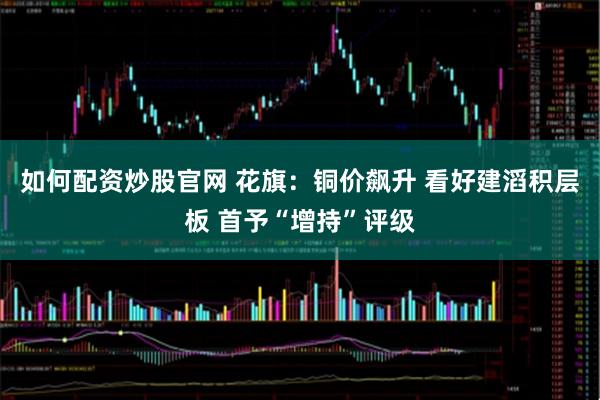 如何配资炒股官网 花旗：铜价飙升 看好建滔积层板 首予“增持”评级