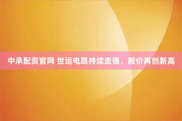 中承配资官网 世运电路持续走强，股价再创新高