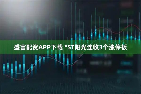 盛富配资APP下载 *ST阳光连收3个涨停板