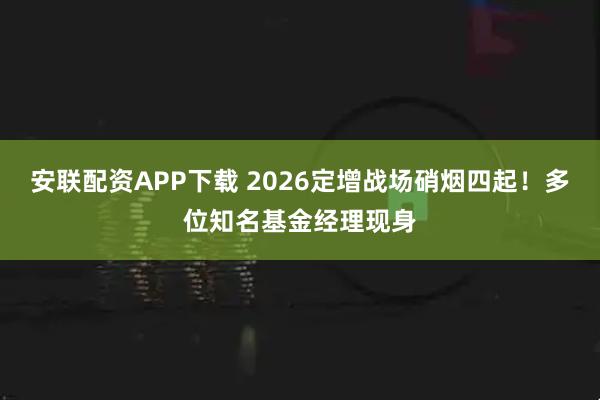 安联配资APP下载 2026定增战场硝烟四起！多位知名基金经理现身