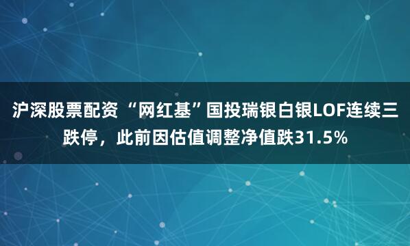 沪深股票配资 “网红基”国投瑞银白银LOF连续三跌停，此前因估值调整净值跌31.5%